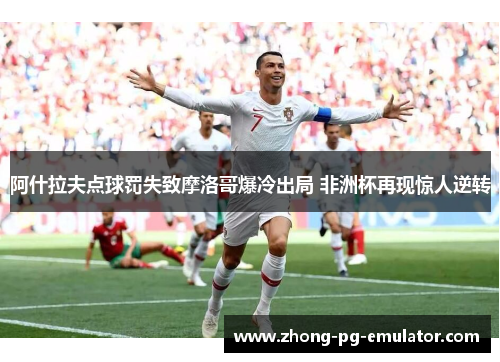阿什拉夫点球罚失致摩洛哥爆冷出局 非洲杯再现惊人逆转 阿什拉夫点球罚失致摩洛哥爆冷出局 非洲杯再现惊人逆转