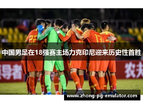 中国男足在18强赛主场力克印尼迎来历史性首胜 中国男足在18强赛主场力克印尼迎来历史性首胜