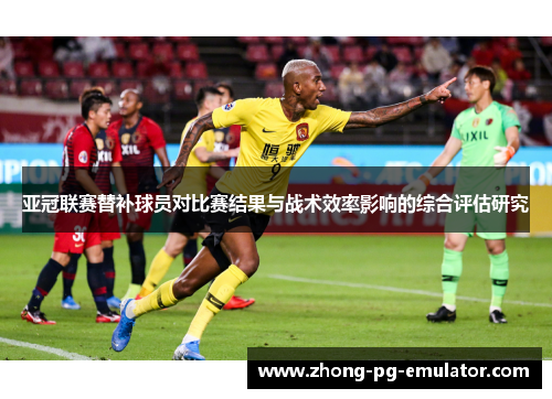 亚冠联赛替补球员对比赛结果与战术效率影响的综合评估研究 亚冠联赛替补球员对比赛结果与战术效率影响的综合评估研究