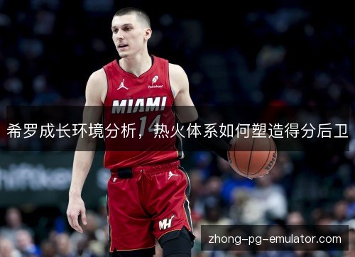 希罗成长环境分析,热火体系如何塑造得分后卫 希罗成长环境分析,热火体系如何塑造得分后卫